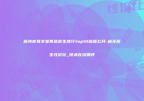 抚州市耳支架再造医生排行top10新版公开-林萍医生性价比_技术在线测评