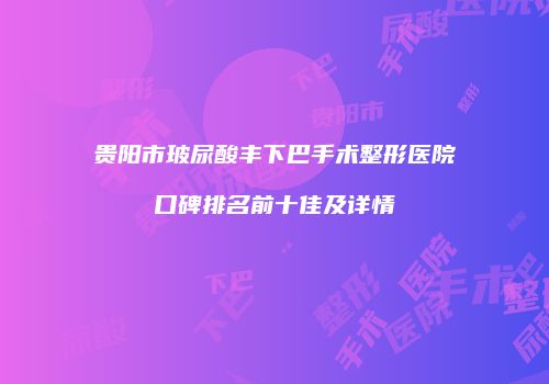 贵阳市玻尿酸丰下巴手术整形医院口碑排名前十佳及详情