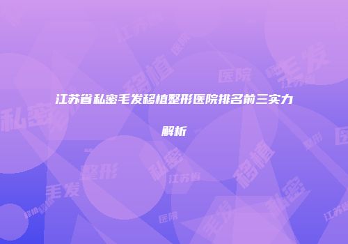 江苏省私密毛发移植整形医院排名前三实力解析