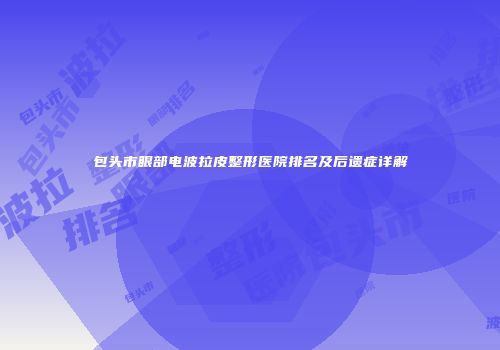 包头市眼部电波拉皮整形医院排名及后遗症详解