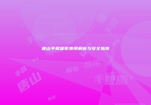 唐山手臂吸脂费用解析与安全指南