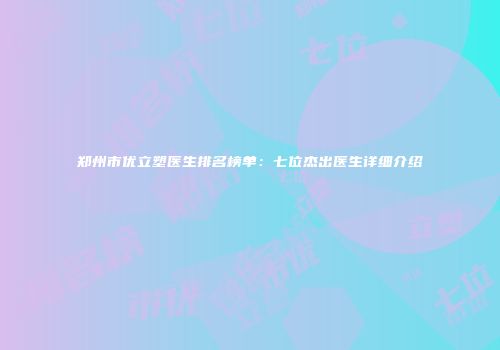 郑州市优立塑医生排名榜单：七位杰出医生详细介绍