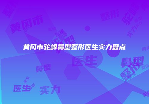 黄冈市驼峰鼻型整形医生实力盘点