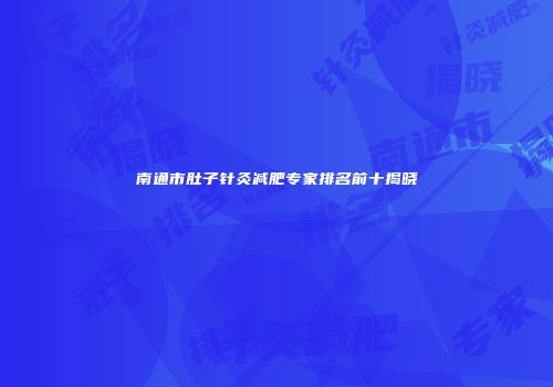 南通市肚子针灸减肥专家排名前十揭晓
