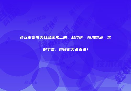 商丘市整形美容名医朱二明、赵付彬：技术精湛，案例丰富，揭秘求美者首选！
