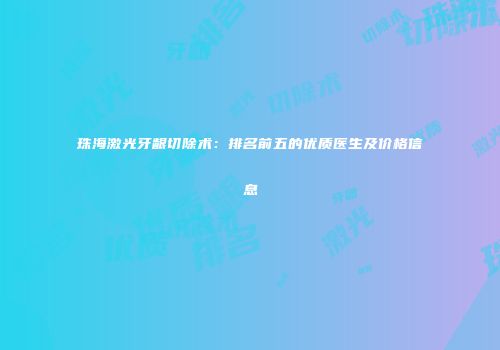 珠海激光牙龈切除术：排名前五的优质医生及价格信息