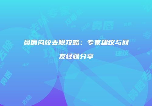 鼻唇沟纹去除攻略：专家建议与网友经验分享