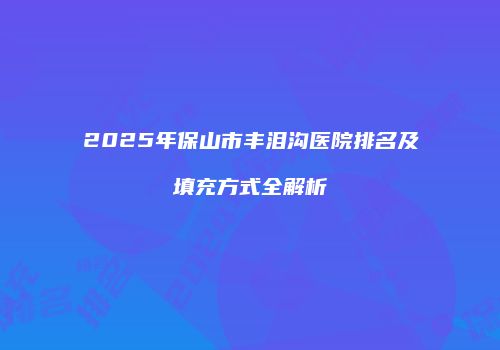 2025年保山市丰泪沟医院排名及填充方式全解析
