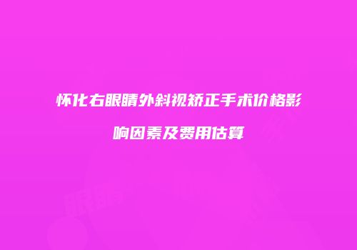 怀化右眼睛外斜视矫正手术价格影响因素及费用估算