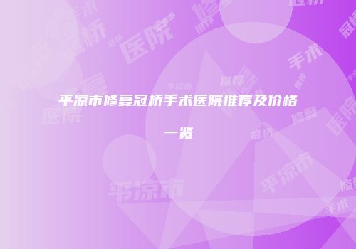 平凉市修复冠桥手术医院推荐及价格一览