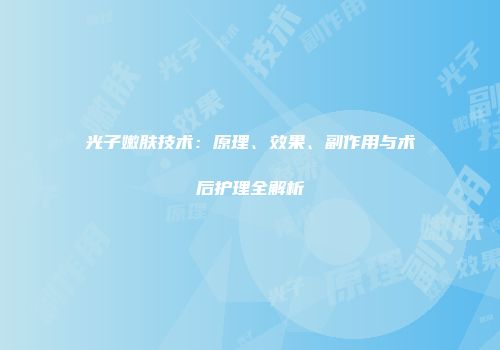 光子嫩肤技术:原理、效果、副作用与术后护理全解析