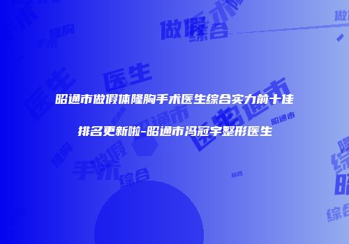 昭通市做假体隆胸手术医生综合实力前十佳排名更新啦-昭通市冯冠宇整形医生