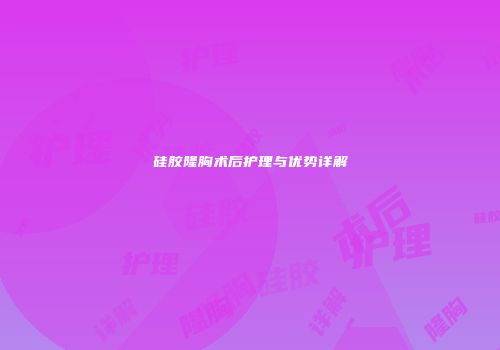 硅胶隆胸术后护理与优势详解