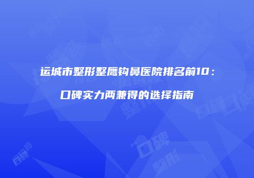 运城市整形整鹰钩鼻医院排名前10：口碑实力两兼得的选择指南