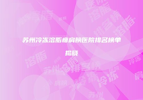 苏州冷冻溶脂瘦肩膀医院排名榜单揭晓
