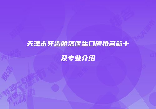 天津市牙齿脱落医生口碑排名前十及专业介绍