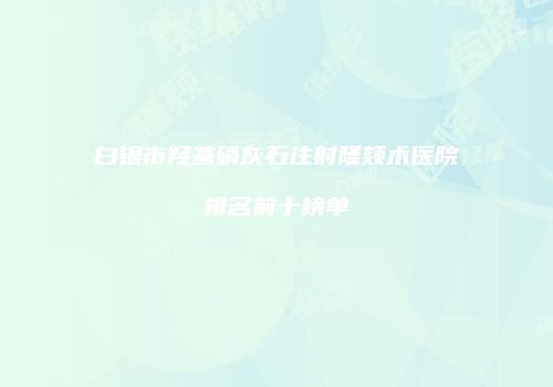 白银市羟基磷灰石注射隆颏术医院排名前十榜单