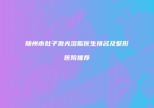 随州市肚子激光溶脂医生排名及整形医院推荐