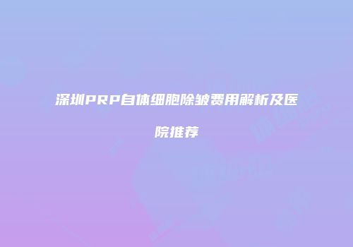 深圳PRP自体细胞除皱费用解析及医院推荐