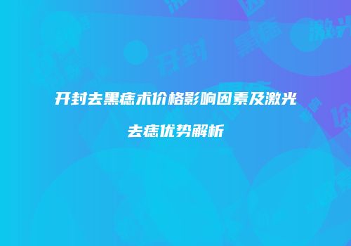 开封去黑痣术价格影响因素及激光去痣优势解析