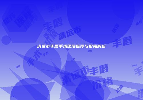 清远市丰唇手术医院推荐与价格解析