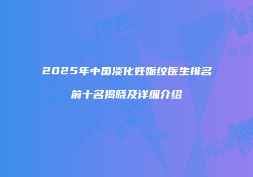 2025年中国淡化妊娠纹医生排名前十名揭晓及详细介绍