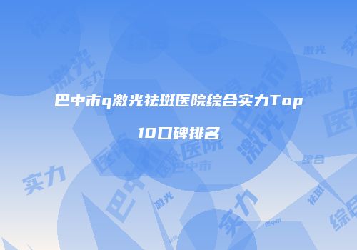 巴中市q激光祛斑医院综合实力Top10口碑排名