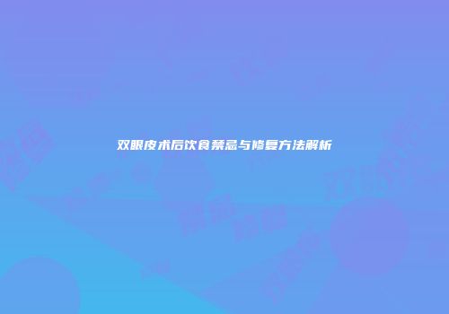 双眼皮术后饮食禁忌与修复方法解析