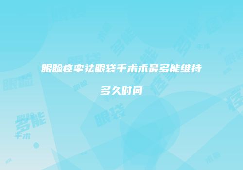 眼睑痉挛祛眼袋手术术最多能维持多久时间