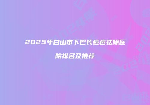 2025年白山市下巴长痘痘祛除医院排名及推荐