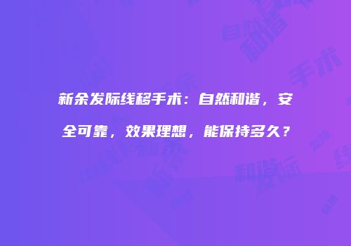 新余发际线移手术:自然和谐,安全可靠,效果理想,能保持多久?