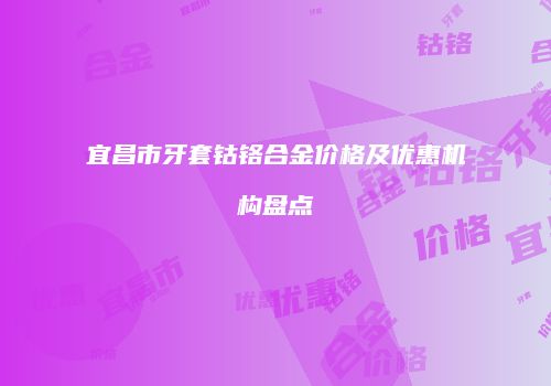 宜昌市牙套钴铬合金价格及优惠机构盘点