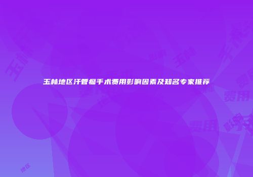 玉林地区汗管瘤手术费用影响因素及知名专家推荐