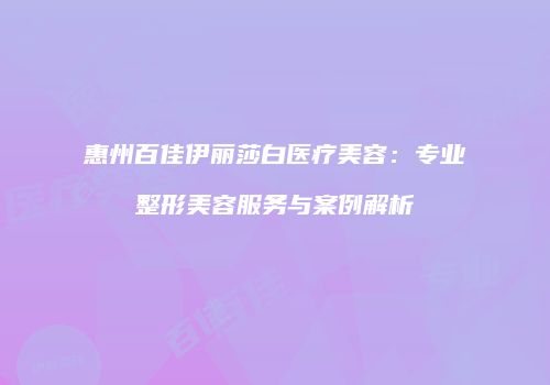 惠州百佳伊丽莎白医疗美容：专业整形美容服务与案例解析