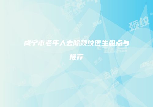 咸宁市老年人去除颈纹医生盘点与推荐