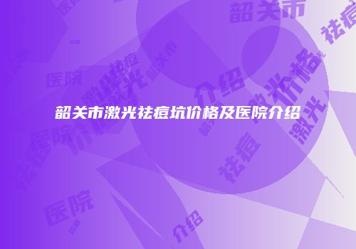 韶关市激光祛痘坑价格及医院介绍