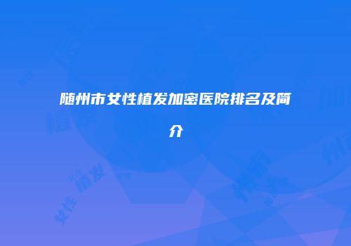 随州市女性植发加密医院排名及简介