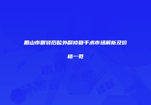 眉山市眼袋后睑外翻修复手术市场解析及价格一览