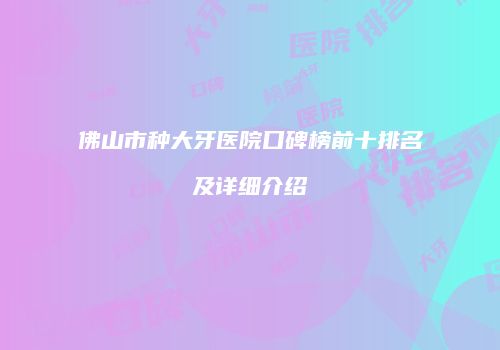 佛山市种大牙医院口碑榜前十排名及详细介绍