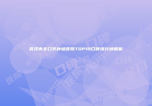 武汉市全口牙种植医院TOP10口碑排行榜解析