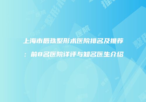 上海市唇珠整形术医院排名及推荐：前8名医院详评与知名医生介绍