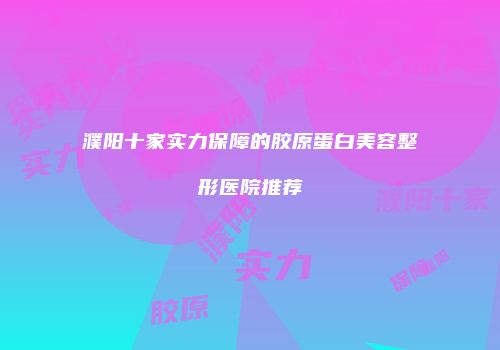濮阳十家实力保障的胶原蛋白美容整形医院推荐
