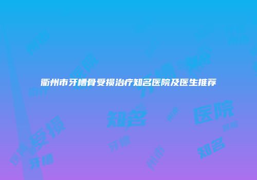 衢州市牙槽骨受损治疗知名医院及医生推荐