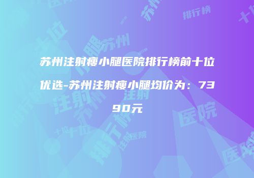 苏州注射瘦小腿医院排行榜前十位优选-苏州注射瘦小腿均价为：7390元
