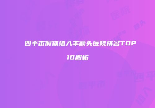 四平市假体植入丰额头医院排名TOP10解析