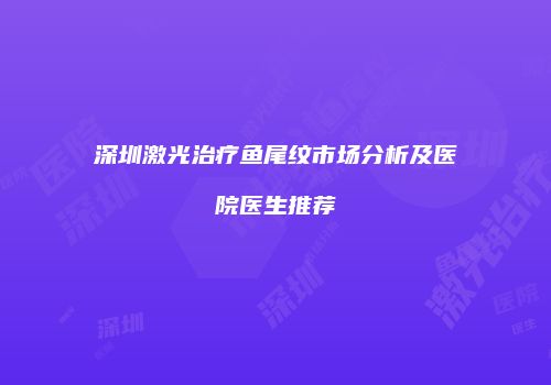 深圳激光治疗鱼尾纹市场分析及医院医生推荐