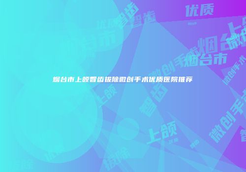 烟台市上颌智齿拔除微创手术优质医院推荐