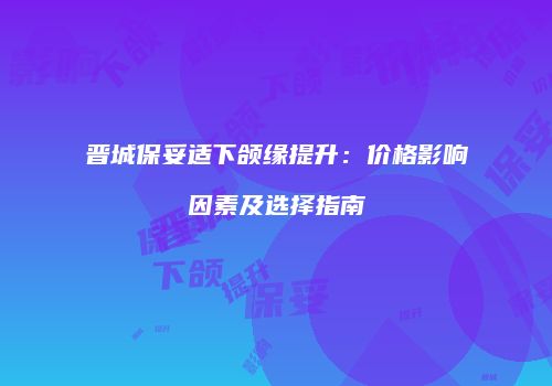 晋城保妥适下颌缘提升：价格影响因素及选择指南