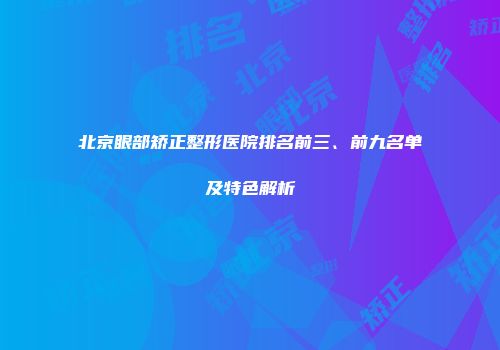 北京眼部矫正整形医院排名前三、前九名单及特色解析