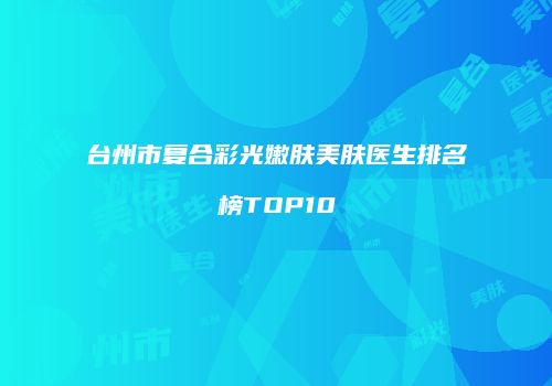 台州市复合彩光嫩肤美肤医生排名榜TOP10